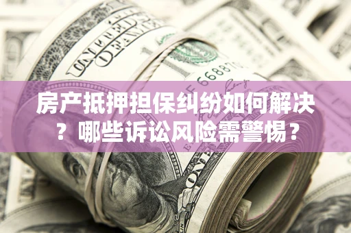 济南房产抵押担保纠纷如何解决？哪些诉讼风险需警惕？