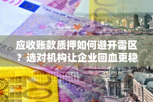 济南应收账款质押如何避开雷区？选对机构让企业回血更稳