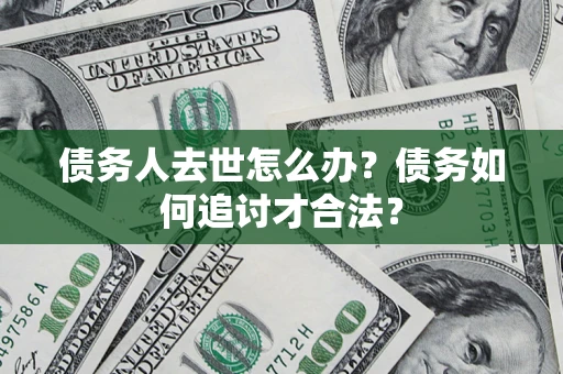 济南债务人去世怎么办？债务如何追讨才合法？