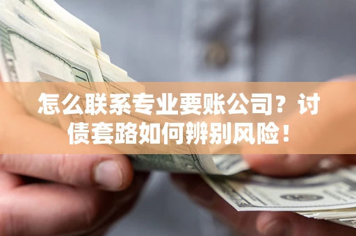 济南怎么联系专业要账公司？讨债套路如何辨别风险！