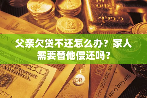 济南父亲欠贷不还怎么办？家人需要替他偿还吗？