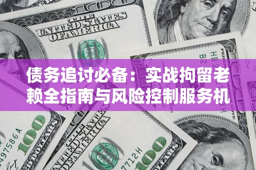 济南债务追讨必备：实战拘留老赖全指南与风险控制服务机构推荐