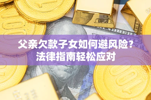济南父亲欠款子女如何避风险？法律指南轻松应对