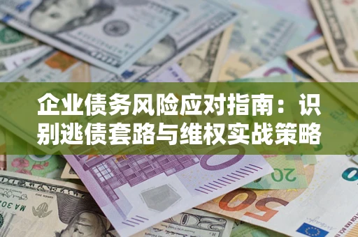 济南企业债务风险应对指南：识别逃债套路与维权实战策略