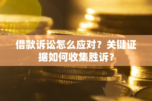济南借款诉讼怎么应对？关键证据如何收集胜诉？