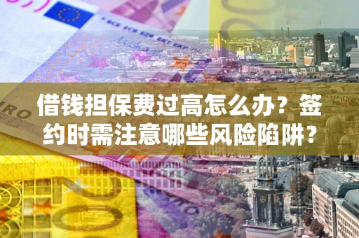 济南借钱担保费过高怎么办？签约时需注意哪些风险陷阱？
