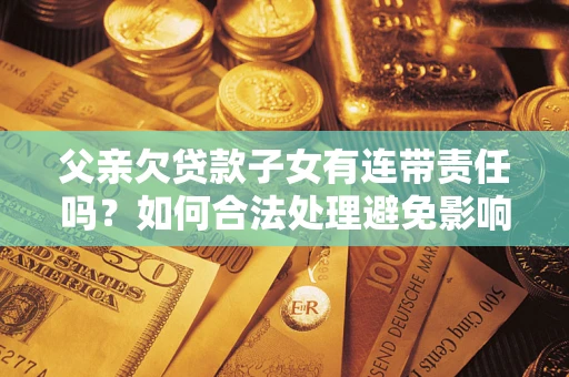 济南父亲欠贷款子女有连带责任吗？如何合法处理避免影响？