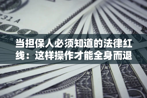 济南当担保人必须知道的法律红线：这样操作才能全身而退