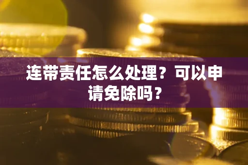济南连带责任怎么处理？可以申请免除吗？