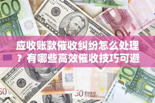 济南应收账款催收纠纷怎么处理？有哪些高效催收技巧可避免坏账？
