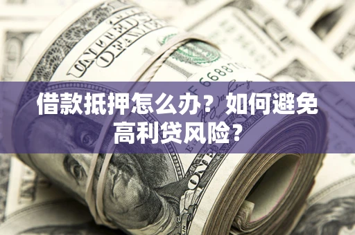 济南借款抵押怎么办？如何避免高利贷风险？