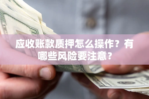 济南应收账款质押怎么操作？有哪些风险要注意？